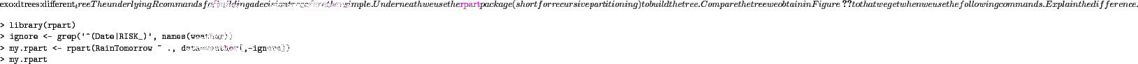 \begin{exo}
% latex2html id marker 4711
{exo:dtrees:different_tree}
The underly...
...ainTomorrow ~ ., data=weather[,-ignore])
> my.rpart\end{verbatim}
\par
\end{exo}